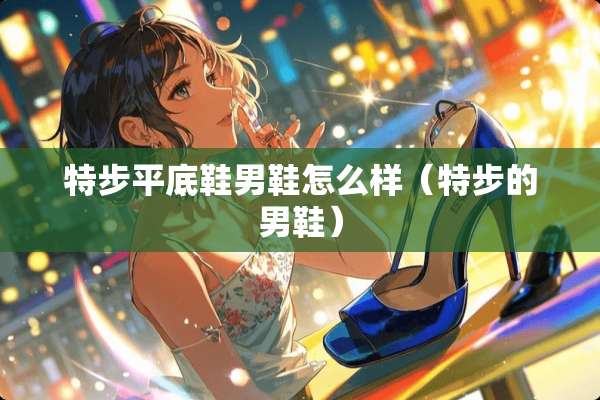 特步平底鞋男鞋怎么样（特步的男鞋）