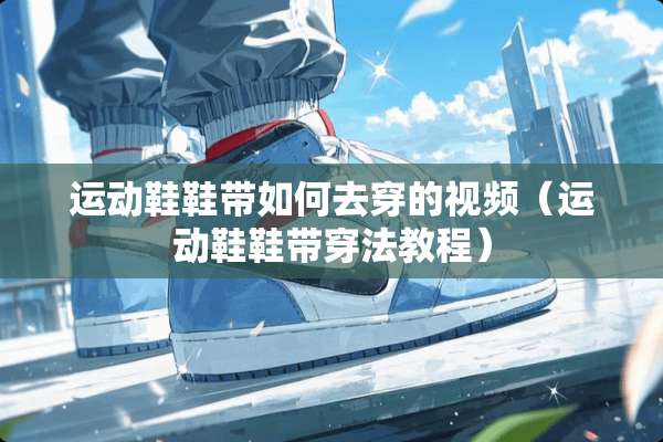 运动鞋鞋带如何去穿的视频（运动鞋鞋带穿法教程）