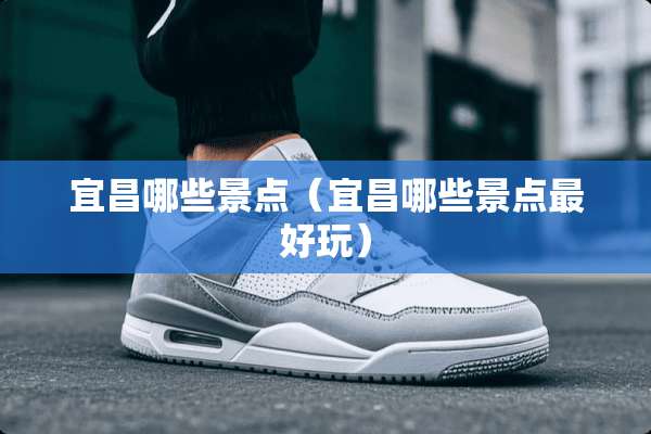 宜昌哪些景点（宜昌哪些景点最好玩）