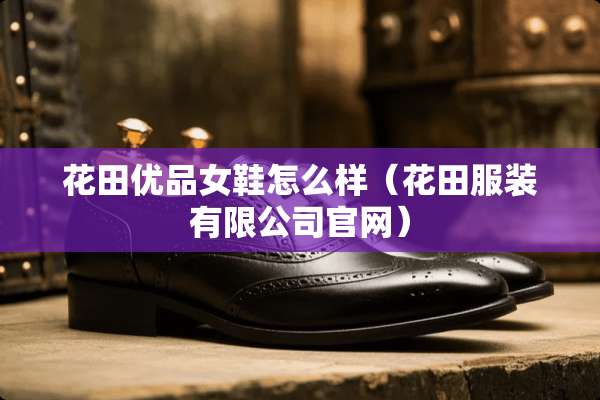 花田优品女鞋怎么样（花田服装有限公司官网）