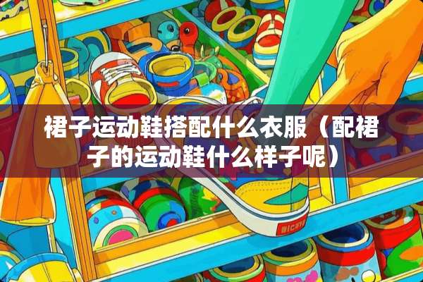 裙子运动鞋搭配什么衣服（配裙子的运动鞋什么样子呢）