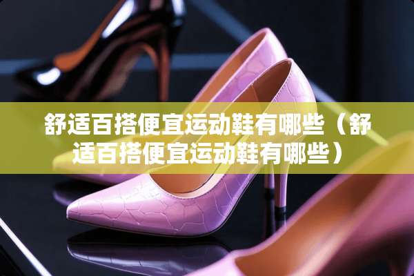 舒适百搭便宜运动鞋有哪些（舒适百搭便宜运动鞋有哪些）