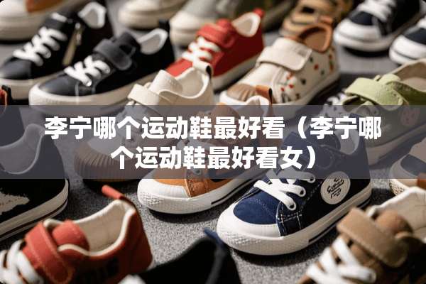 李宁哪个运动鞋最好看（李宁哪个运动鞋最好看女）