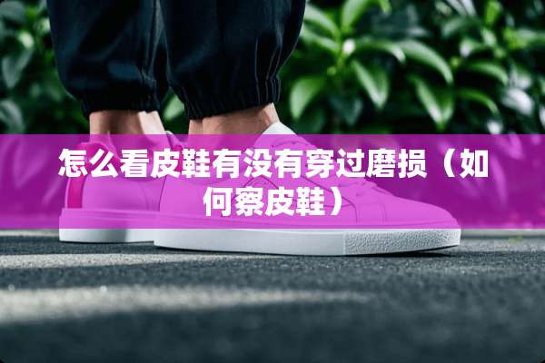 怎么看皮鞋有没有穿过磨损（如何察皮鞋）