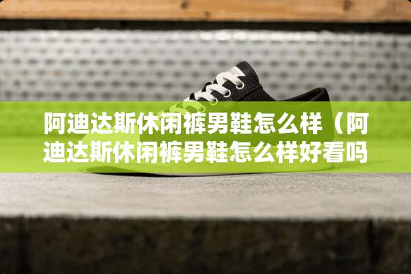 阿迪达斯休闲裤男鞋怎么样（阿迪达斯休闲裤男鞋怎么样好看吗）