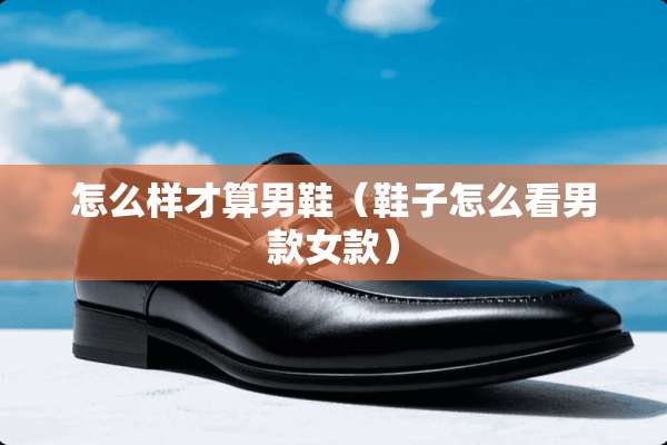 怎么样才算男鞋（鞋子怎么看男款女款）