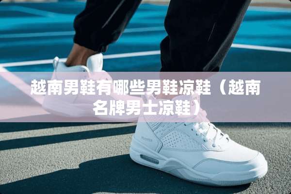 越南男鞋有哪些男鞋凉鞋（越南名牌男士凉鞋）