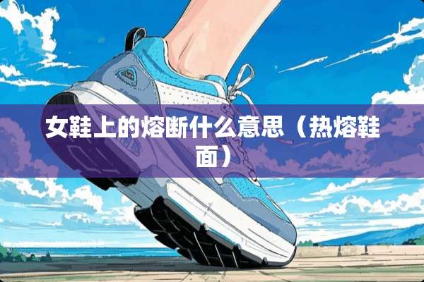 女鞋上的熔断什么意思（热熔鞋面）