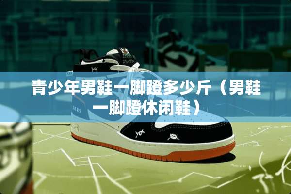 青少年男鞋一脚蹬多少斤（男鞋一脚蹬休闲鞋）