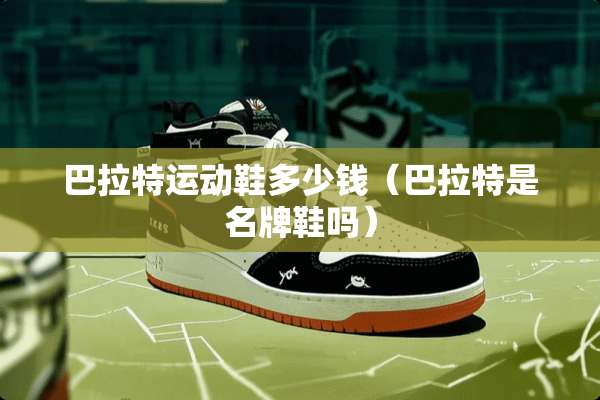 巴拉特运动鞋多少钱（巴拉特是名牌鞋吗）