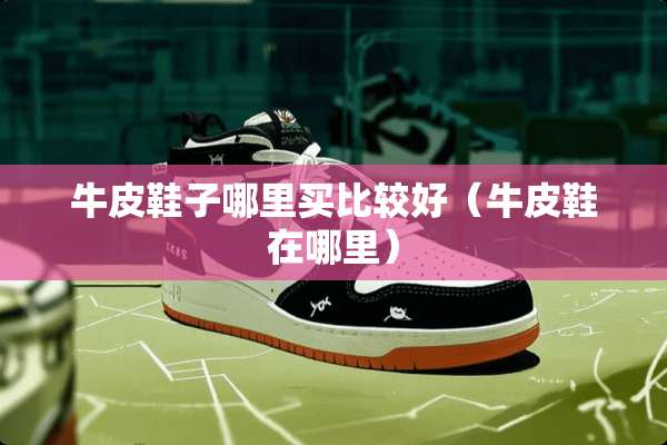 牛皮鞋子哪里买比较好（牛皮鞋在哪里）