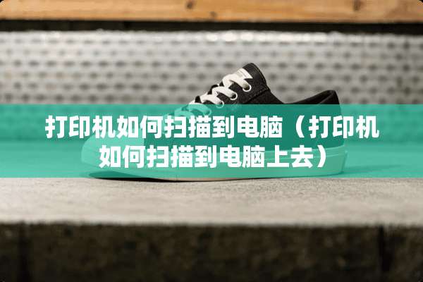 打印机如何扫描到电脑（打印机如何扫描到电脑上去）