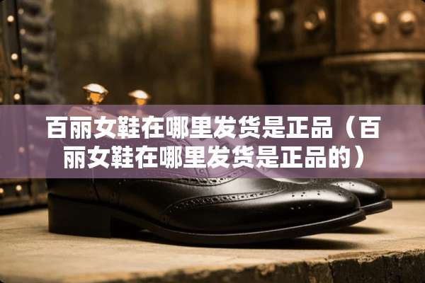 百丽女鞋在哪里发货是正品（百丽女鞋在哪里发货是正品的）