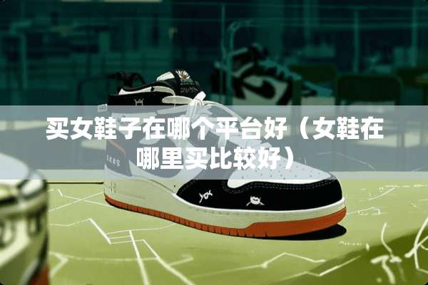 买女鞋子在哪个平台好（女鞋在哪里买比较好）