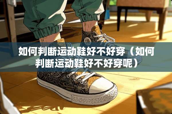 如何判断运动鞋好不好穿（如何判断运动鞋好不好穿呢）