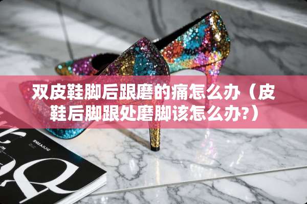 双皮鞋脚后跟磨的痛怎么办（皮鞋后脚跟处磨脚该怎么办?）