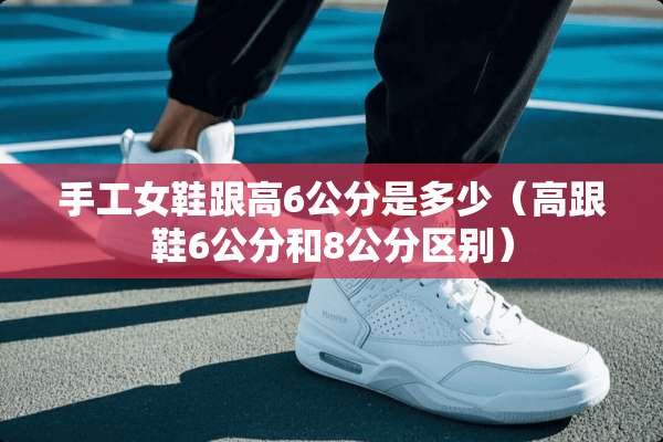 手工女鞋跟高6公分是多少（高跟鞋6公分和8公分区别）