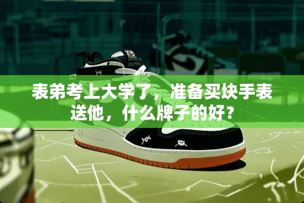 表弟考上大学了，准备买块手表送他，什么牌子的好？