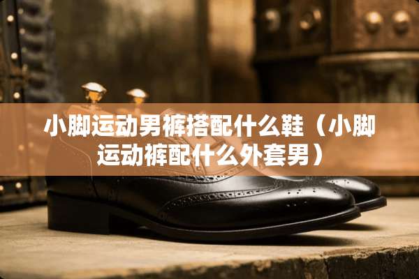 小脚运动男裤搭配什么鞋（小脚运动裤配什么外套男）