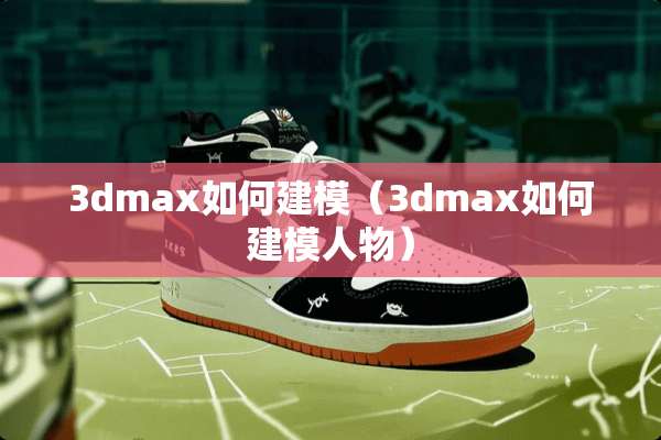 3dmax如何建模（3dmax如何建模人物）