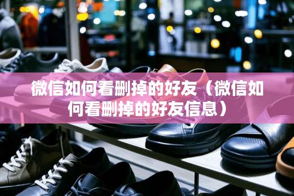 微信如何看删掉的好友（微信如何看删掉的好友信息）