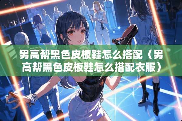 男高帮黑色皮板鞋怎么搭配（男高帮黑色皮板鞋怎么搭配衣服）