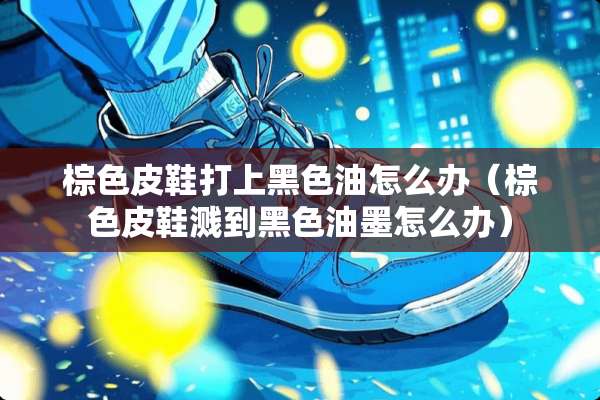 棕色皮鞋打上黑色油怎么办（棕色皮鞋溅到黑色油墨怎么办）