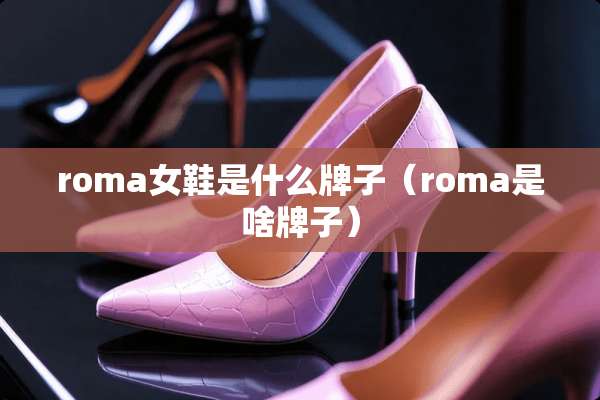 roma女鞋是什么牌子（roma是啥牌子）