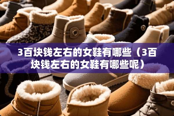 3百块钱左右的女鞋有哪些（3百块钱左右的女鞋有哪些呢）