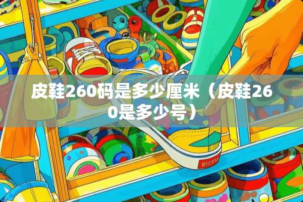 皮鞋260码是多少厘米（皮鞋260是多少号）