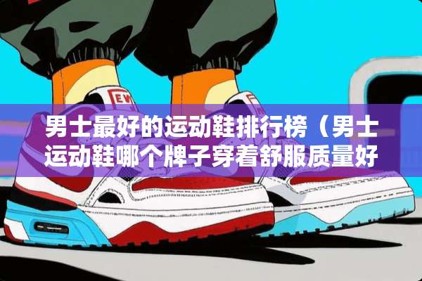 男士最好的运动鞋排行榜（男士运动鞋哪个牌子穿着舒服质量好）