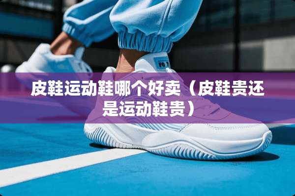 皮鞋运动鞋哪个好卖（皮鞋贵还是运动鞋贵）