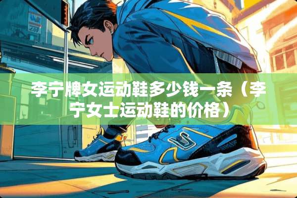 李宁牌女运动鞋多少钱一条（李宁女士运动鞋的价格）