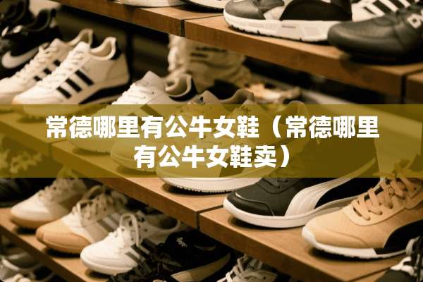 常德哪里有公牛女鞋（常德哪里有公牛女鞋卖）