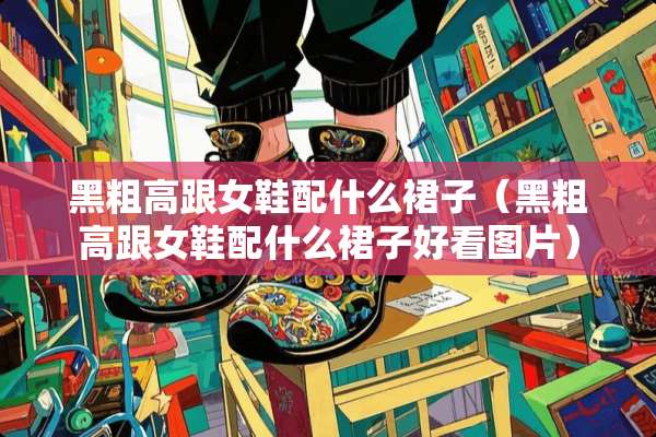 黑粗高跟女鞋配什么裙子（黑粗高跟女鞋配什么裙子好看图片）