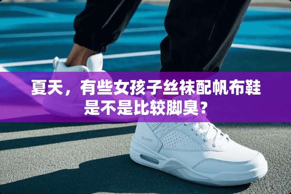 夏天，有些女孩子**配帆布鞋是不是比较脚臭？