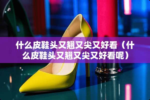 什么皮鞋头又翘又尖又好看（什么皮鞋头又翘又尖又好看呢）