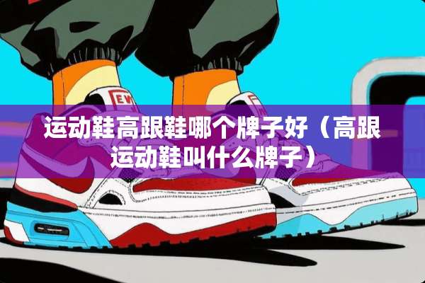 运动鞋高跟鞋哪个牌子好（高跟运动鞋叫什么牌子）