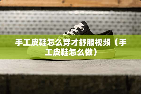 手工皮鞋怎么穿才舒服视频（手工皮鞋怎么做）
