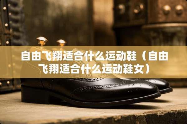 自由飞翔适合什么运动鞋（自由飞翔适合什么运动鞋女）