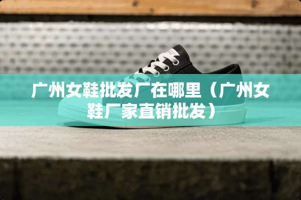 广州女鞋批发厂在哪里（广州女鞋厂家直销批发）