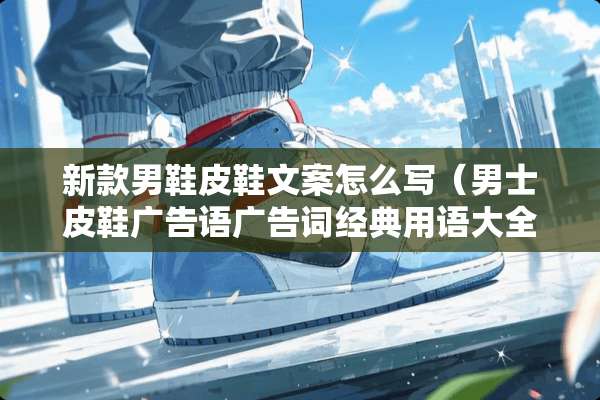 新款男鞋皮鞋文案怎么写（男士皮鞋广告语广告词经典用语大全）