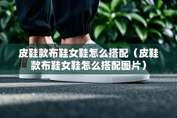 皮鞋款布鞋女鞋怎么搭配（皮鞋款布鞋女鞋怎么搭配图片）