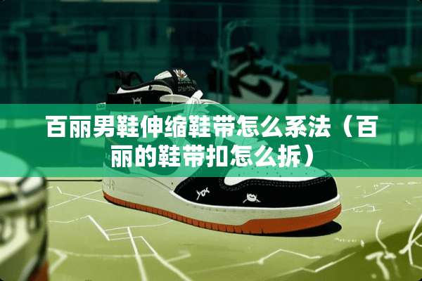百丽男鞋伸缩鞋带怎么系法（百丽的鞋带扣怎么拆）