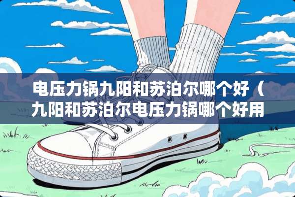 电压力锅九阳和苏泊尔哪个好（九阳和苏泊尔电压力锅哪个好用）