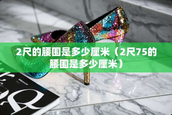 2尺的腰围是多少厘米（2尺75的腰围是多少厘米）