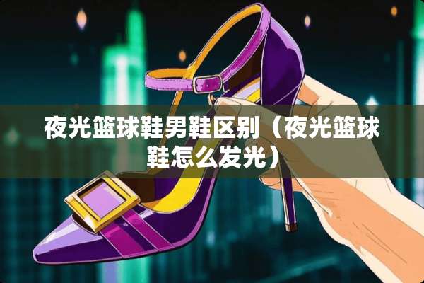 夜光篮球鞋男鞋区别（夜光篮球鞋怎么发光）