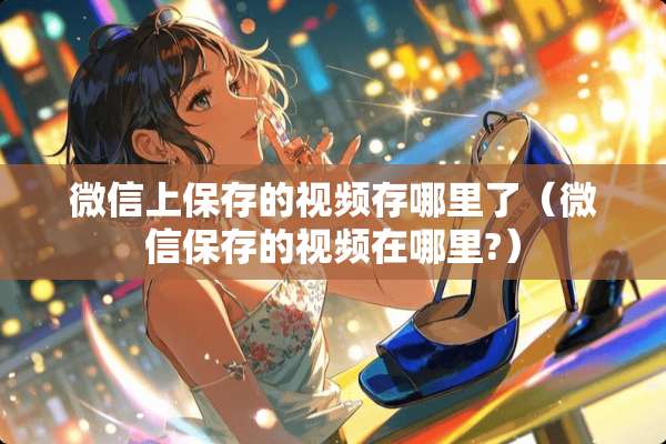 微信上保存的视频存哪里了（微信保存的视频在哪里?）