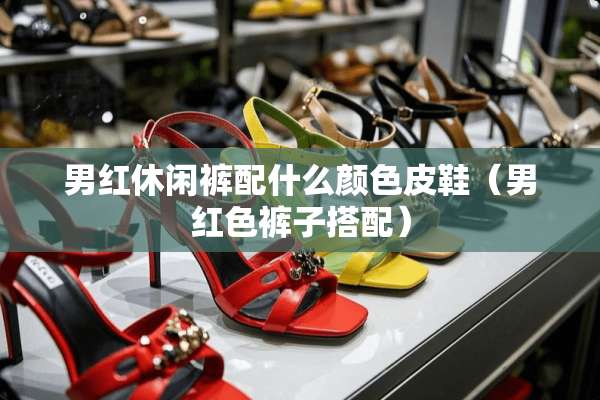 男红休闲裤配什么颜色皮鞋（男红色裤子搭配）