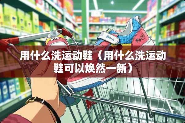 用什么洗运动鞋（用什么洗运动鞋可以焕然一新）